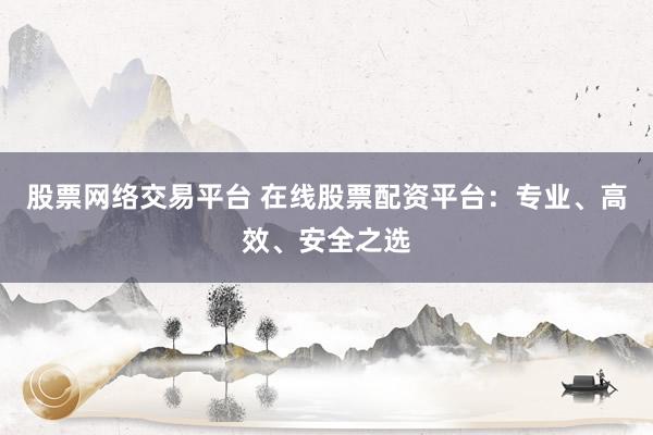 股票网络交易平台 在线股票配资平台：专业、高效、安全之选