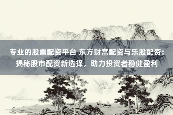 专业的股票配资平台 东方财富配资与乐股配资:揭秘股市配资新选择,助力投资者稳健盈利
