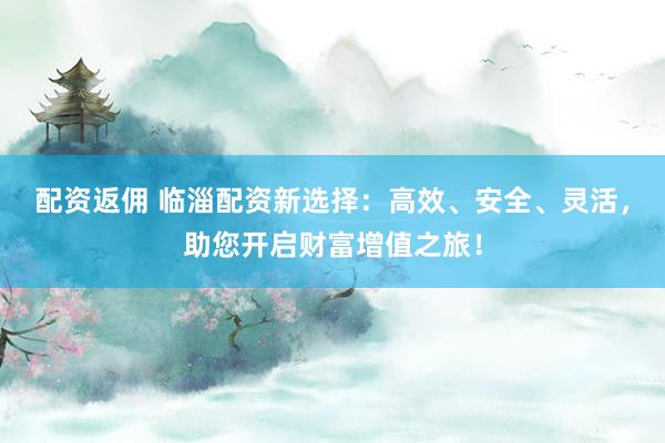 配资返佣 临淄配资新选择：高效、安全、灵活，助您开启财富增值之旅！