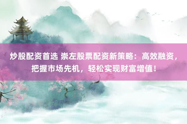 炒股配资首选 崇左股票配资新策略：高效融资，把握市场先机，轻松实现财富增值！
