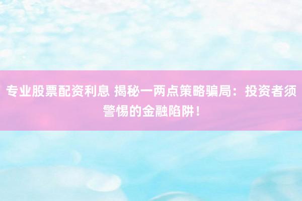 专业股票配资利息 揭秘一两点策略骗局：投资者须警惕的金融陷阱！