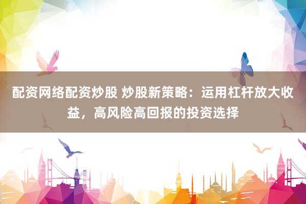 配资网络配资炒股 炒股新策略：运用杠杆放大收益，高风险高回报的投资选择