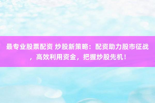 最专业股票配资 炒股新策略:配资助力股市征战,高效利用资金,把握炒股先机!