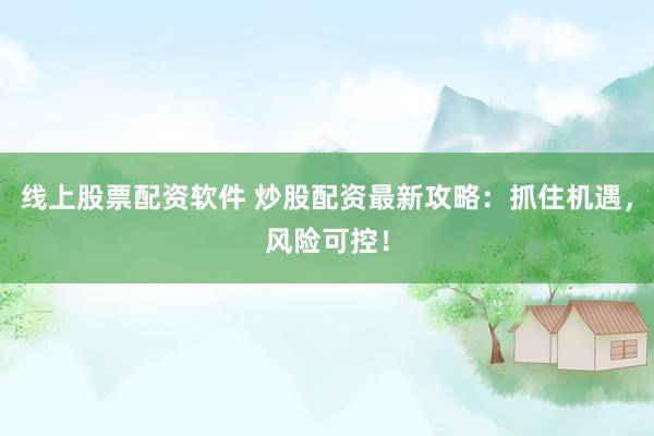 线上股票配资软件 炒股配资最新攻略：抓住机遇，风险可控！