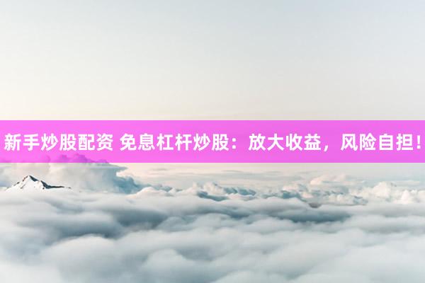 新手炒股配资 免息杠杆炒股：放大收益，风险自担！