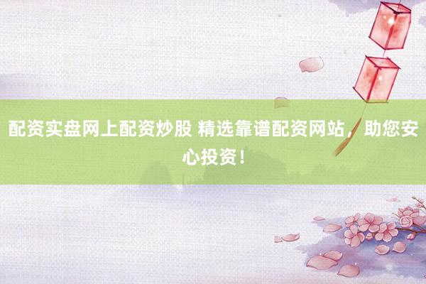 配资实盘网上配资炒股 精选靠谱配资网站，助您安心投资！