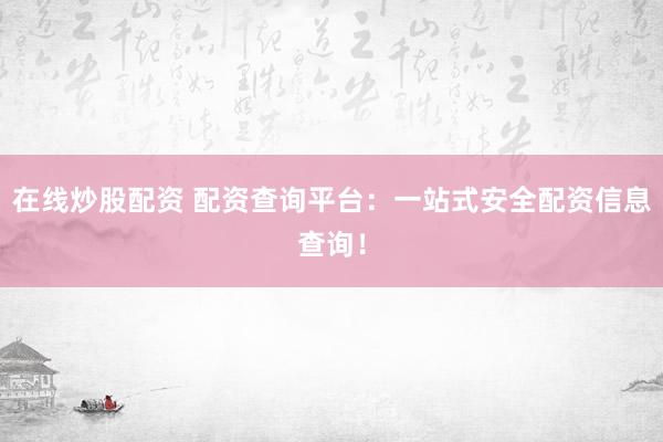 在线炒股配资 配资查询平台：一站式安全配资信息查询！