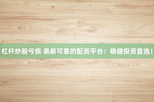 杠杆炒股亏损 最新可靠的配资平台：稳健投资首选！