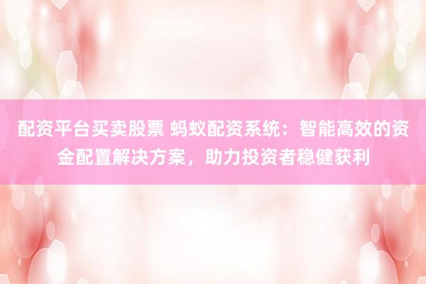 配资平台买卖股票 蚂蚁配资系统:智能高效的资金配置解决方案,助力投资者稳健获利