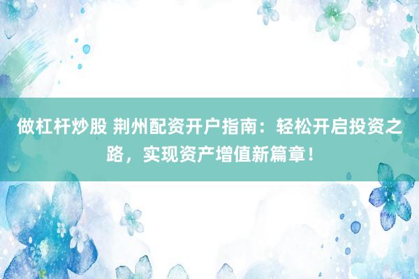 做杠杆炒股 荆州配资开户指南:轻松开启投资之路,实现资产增值新篇章!